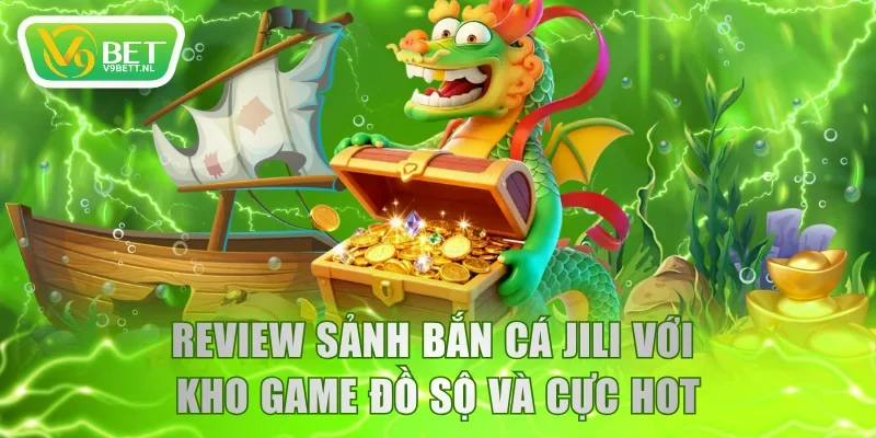 Review sảnh bắn cá JILI với kho game đồ sộ và cực hot